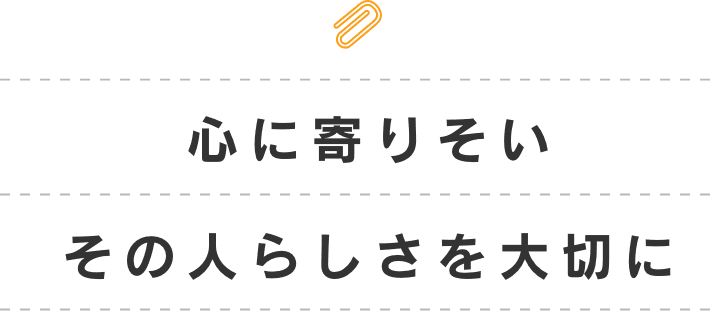 心に寄り添い、その人らしさを大切に。