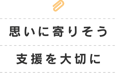 思いに寄りそう支援を大切に